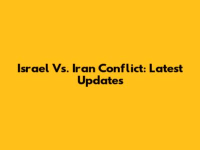 Israel Vs. Iran Conflict: Latest Updates