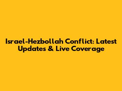 Israel-Hezbollah Conflict: Latest Updates & Live Coverage