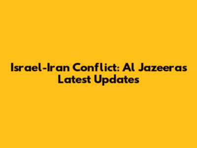 Israel-Iran Conflict: Al Jazeera's Latest Updates