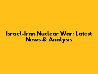 Israel-Iran Nuclear War: Latest News & Analysis