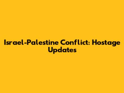Israel-Palestine Conflict: Hostage Updates