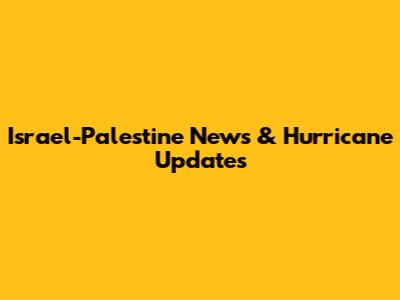 Israel-Palestine News & Hurricane Updates