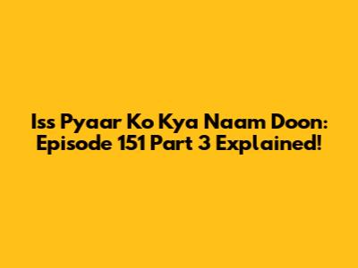 Iss Pyaar Ko Kya Naam Doon: Episode 151 Part 3 Explained!