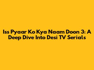 Iss Pyaar Ko Kya Naam Doon 3: A Deep Dive Into Desi TV Serials