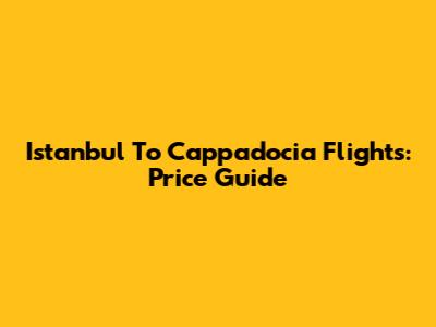 Istanbul To Cappadocia Flights: Price Guide