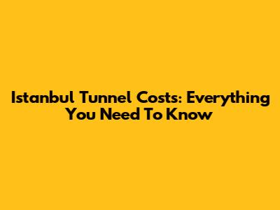 Istanbul Tunnel Costs: Everything You Need To Know