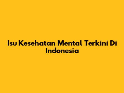 Isu Kesehatan Mental Terkini Di Indonesia
