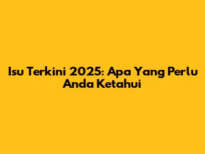 Isu Terkini 2025: Apa Yang Perlu Anda Ketahui