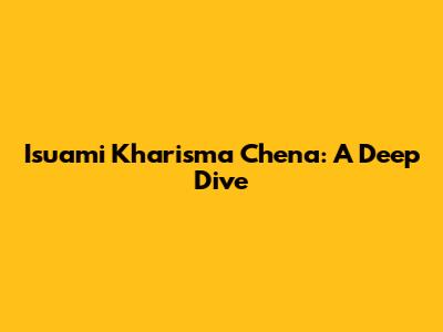 Isuami Kharisma Chena: A Deep Dive