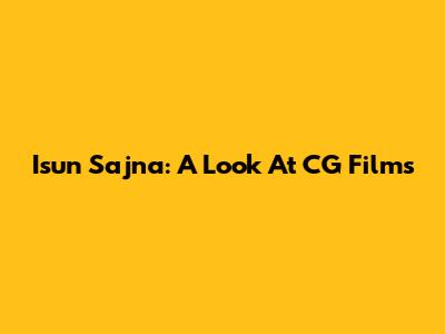 Isun Sajna: A Look At CG Films