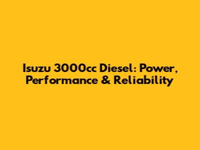 Isuzu 3000cc Diesel: Power, Performance & Reliability