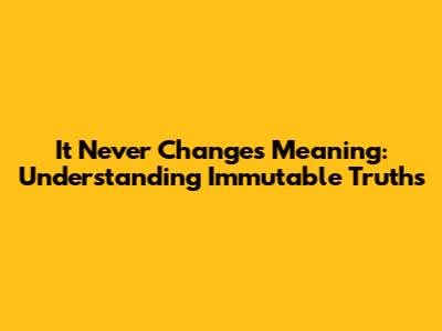 It Never Changes Meaning: Understanding Immutable Truths