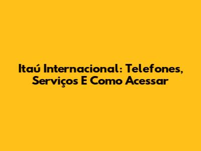 Itaú Internacional: Telefones, Serviços E Como Acessar