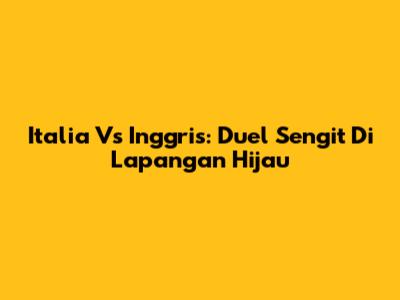 Italia Vs Inggris: Duel Sengit Di Lapangan Hijau