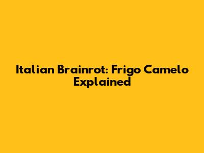 Italian Brainrot: Frigo Camelo Explained