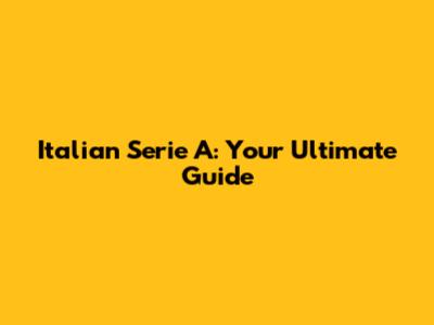 Italian Serie A: Your Ultimate Guide