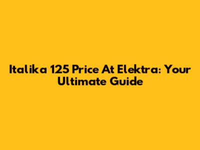 Italika 125 Price At Elektra: Your Ultimate Guide