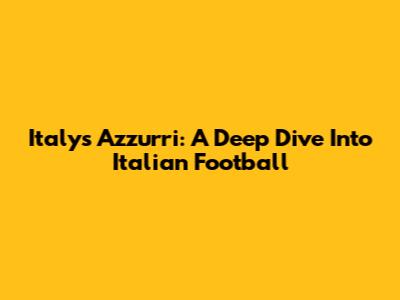 Italy's Azzurri: A Deep Dive Into Italian Football