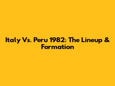 Italy Vs. Peru 1982: The Lineup & Formation