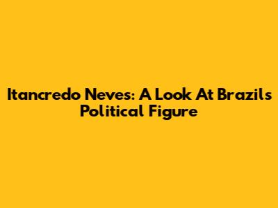 Itancredo Neves: A Look At Brazil's Political Figure