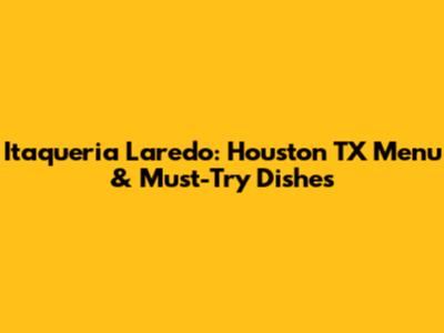 Itaqueria Laredo: Houston TX Menu & Must-Try Dishes