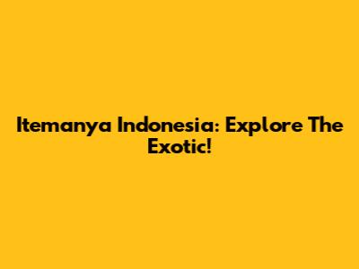Itemanya Indonesia: Explore The Exotic!