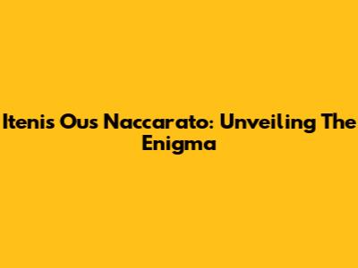 Itenis Ous Naccarato: Unveiling The Enigma