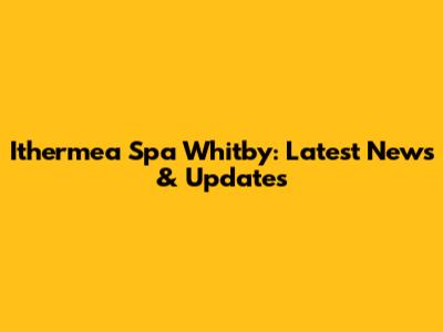 Ithermea Spa Whitby: Latest News & Updates