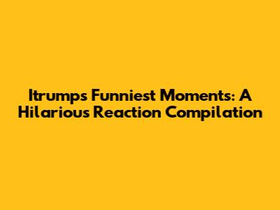 Itrump's Funniest Moments: A Hilarious Reaction Compilation