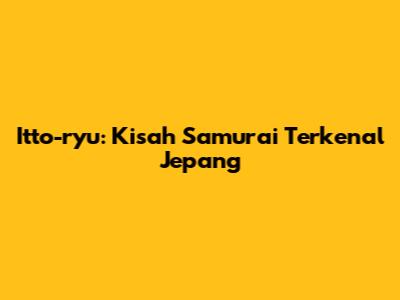 Itto-ryu: Kisah Samurai Terkenal Jepang