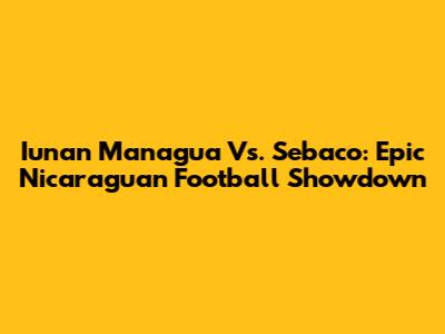 Iunan Managua Vs. Sebaco: Epic Nicaraguan Football Showdown