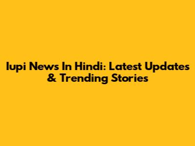 Iupi News In Hindi: Latest Updates & Trending Stories