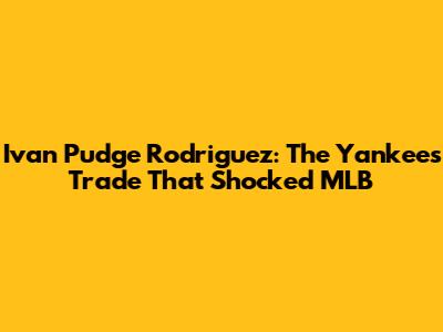 Ivan 'Pudge' Rodriguez: The Yankees Trade That Shocked MLB