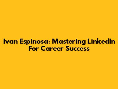 Ivan Espinosa: Mastering LinkedIn For Career Success