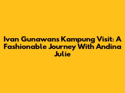 Ivan Gunawan's Kampung Visit: A Fashionable Journey With Andina Julie