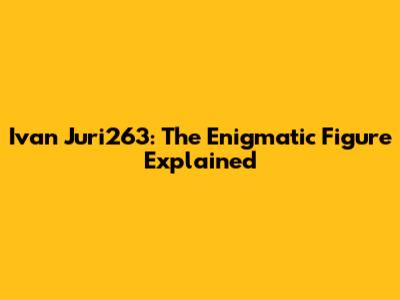Ivan Juri263: The Enigmatic Figure Explained