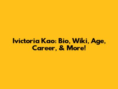 Ivictoria Kao: Bio, Wiki, Age, Career, & More!