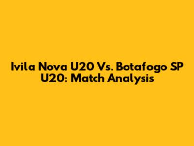 Ivila Nova U20 Vs. Botafogo SP U20: Match Analysis