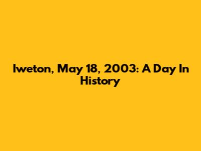 Iweton, May 18, 2003: A Day In History