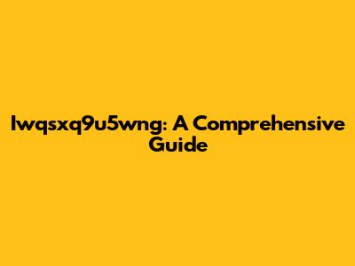Iwqsxq9u5wng: A Comprehensive Guide