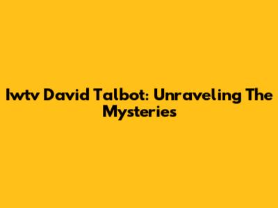 Iwtv David Talbot: Unraveling The Mysteries
