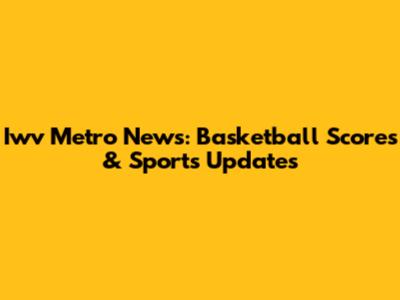 Iwv Metro News: Basketball Scores & Sports Updates