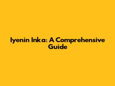 Iyenin Inka: A Comprehensive Guide