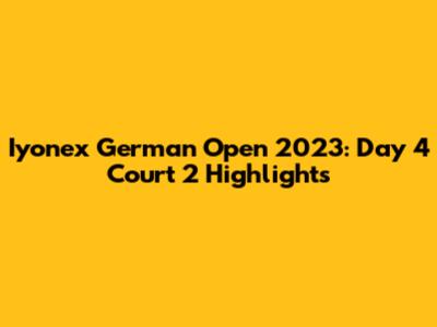 Iyonex German Open 2023: Day 4 Court 2 Highlights