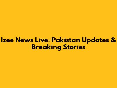 Izee News Live: Pakistan Updates & Breaking Stories
