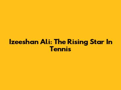 Izeeshan Ali: The Rising Star In Tennis