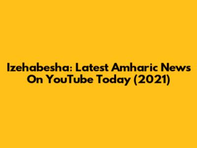Izehabesha: Latest Amharic News On YouTube Today (2021)