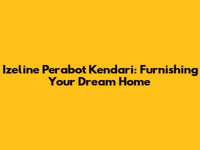 Izeline Perabot Kendari: Furnishing Your Dream Home