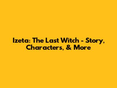 Izeta: The Last Witch - Story, Characters, & More
