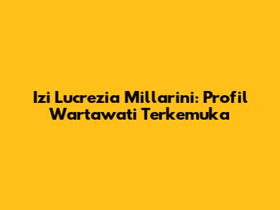 Izi Lucrezia Millarini: Profil Wartawati Terkemuka